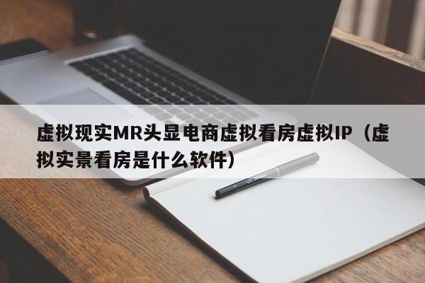 虚拟现实MR头显电商虚拟看房虚拟IP（虚拟实景看房是什么软件）