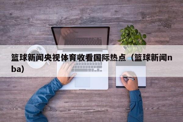 篮球新闻央视体育收看国际热点（篮球新闻nba）