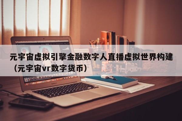 元宇宙虚拟引擎金融数字人直播虚拟世界构建（元宇宙vr数字货币）