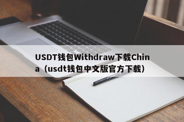 USDT钱包Withdraw下载China（usdt钱包中文版官方下载）