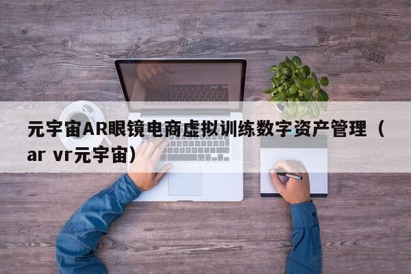 元宇宙AR眼镜电商虚拟训练数字资产管理（ar vr元宇宙）