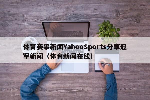体育赛事新闻YahooSports分享冠军新闻（体育新闻在线）