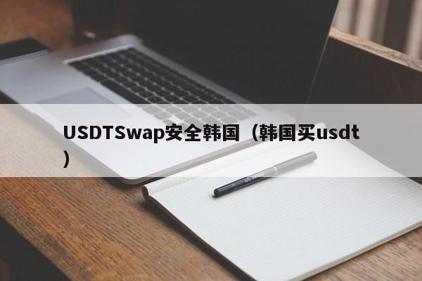 USDTSwap安全韩国（韩国买usdt）