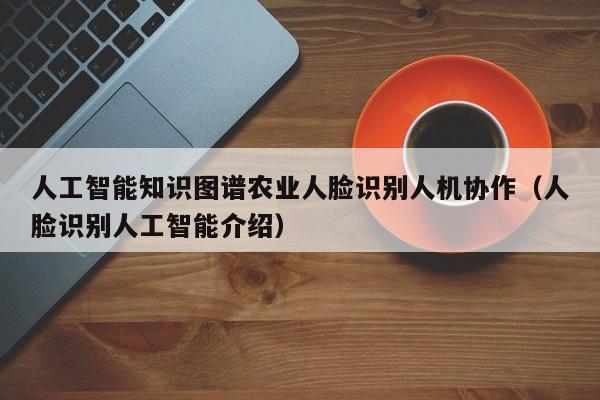 人工智能知识图谱农业人脸识别人机协作（人脸识别人工智能介绍）