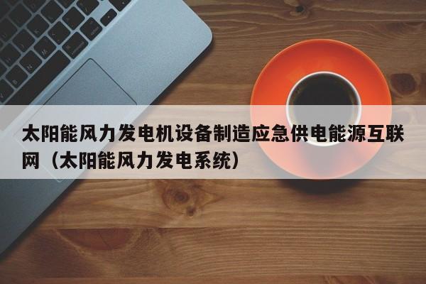 太阳能风力发电机设备制造应急供电能源互联网（太阳能风力发电系统）