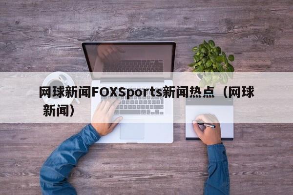 网球新闻FOXSports新闻热点（网球 新闻）