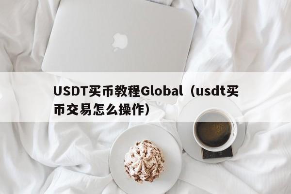 USDT买币教程Global（usdt买币交易怎么操作）