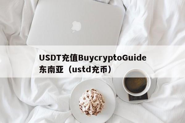USDT充值BuycryptoGuide东南亚（ustd充币）