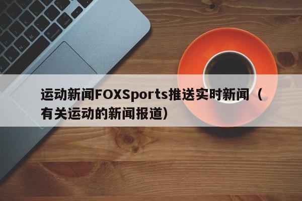 运动新闻FOXSports推送实时新闻（有关运动的新闻报道）