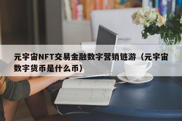 元宇宙NFT交易金融数字营销链游（元宇宙数字货币是什么币）