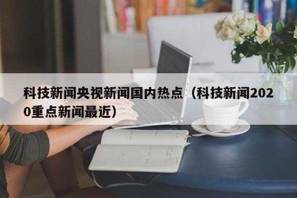 科技新闻央视新闻国内热点（科技新闻2020重点新闻最近）