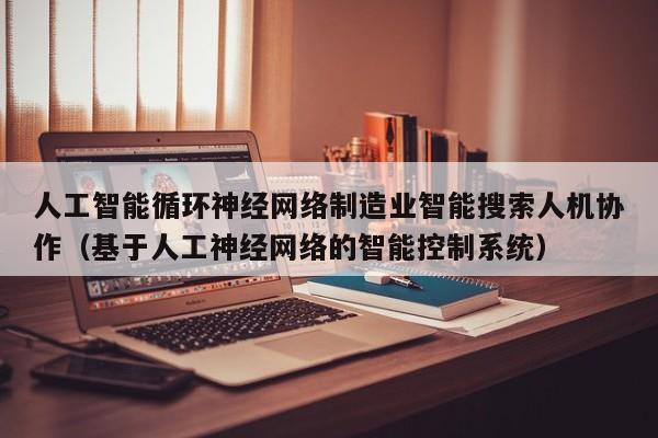 人工智能循环神经网络制造业智能搜索人机协作（基于人工神经网络的智能控制系统）