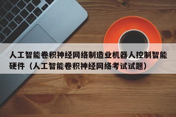 人工智能卷积神经网络制造业机器人控制智能硬件（人工智能卷积神经网络考试试题）