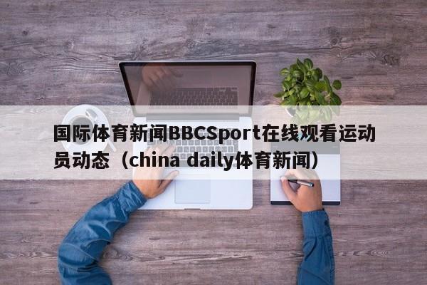 国际体育新闻BBCSport在线观看运动员动态（china daily体育新闻）