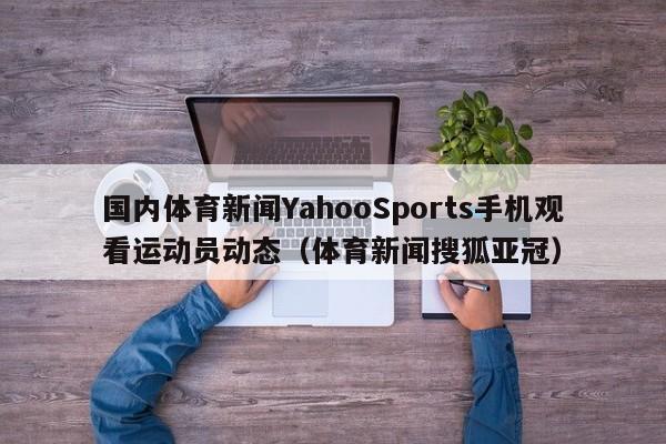 国内体育新闻YahooSports手机观看运动员动态（体育新闻搜狐亚冠）