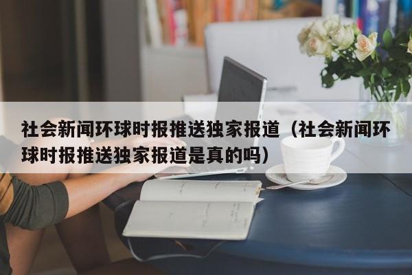 社会新闻环球时报推送独家报道（社会新闻环球时报推送独家报道是真的吗）