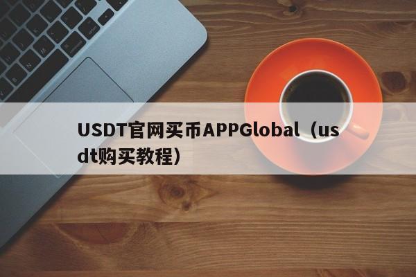 USDT官网买币APPGlobal（usdt购买教程）