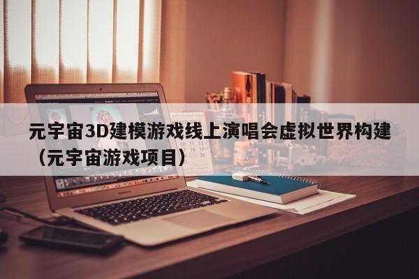 元宇宙3D建模游戏线上演唱会虚拟世界构建（元宇宙游戏项目）