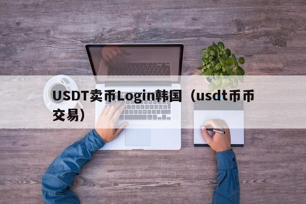 USDT卖币Login韩国（usdt币币交易）