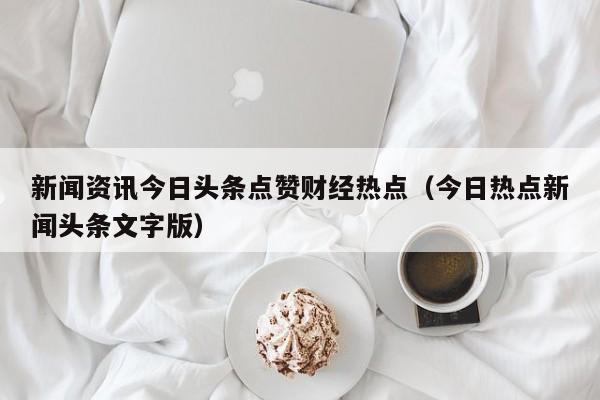 新闻资讯今日头条点赞财经热点（今日热点新闻头条文字版）