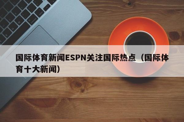 国际体育新闻ESPN关注国际热点（国际体育十大新闻）