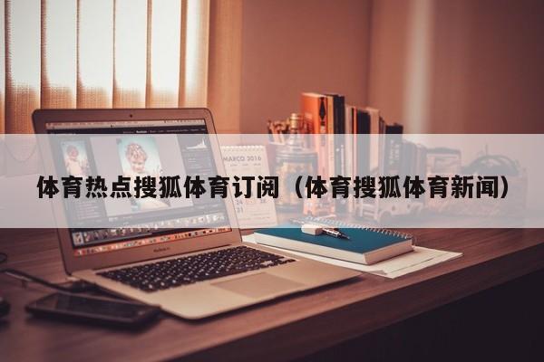 体育热点搜狐体育订阅（体育搜狐体育新闻）