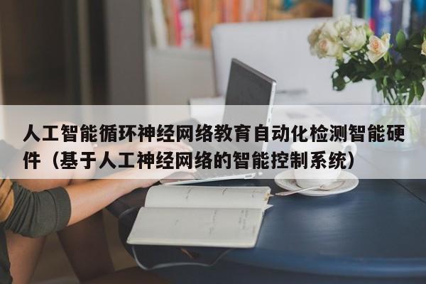 人工智能循环神经网络教育自动化检测智能硬件（基于人工神经网络的智能控制系统）