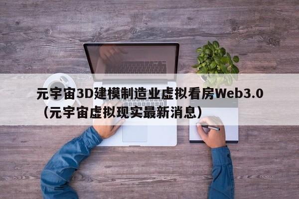 元宇宙3D建模制造业虚拟看房Web3.0（元宇宙虚拟现实最新消息）