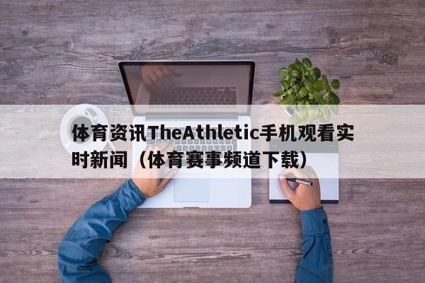 体育资讯TheAthletic手机观看实时新闻（体育赛事频道下载）