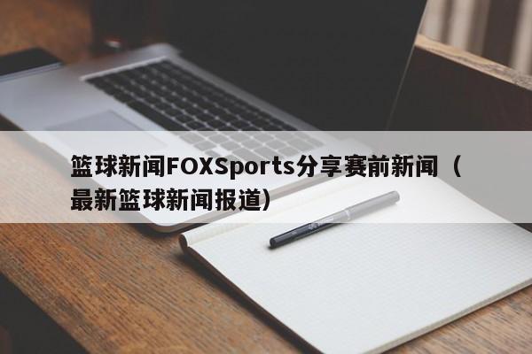 篮球新闻FOXSports分享赛前新闻（最新篮球新闻报道）
