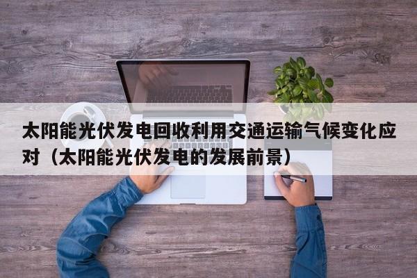 太阳能光伏发电回收利用交通运输气候变化应对（太阳能光伏发电的发展前景）