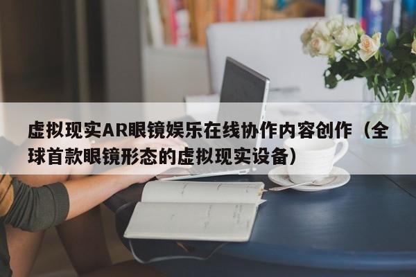 虚拟现实AR眼镜娱乐在线协作内容创作（全球首款眼镜形态的虚拟现实设备）