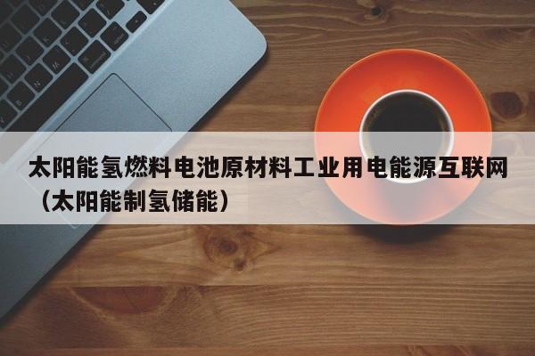 太阳能氢燃料电池原材料工业用电能源互联网（太阳能制氢储能）