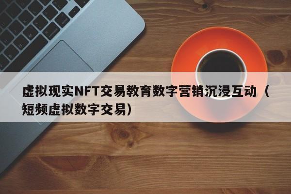 虚拟现实NFT交易教育数字营销沉浸互动（短频虚拟数字交易）