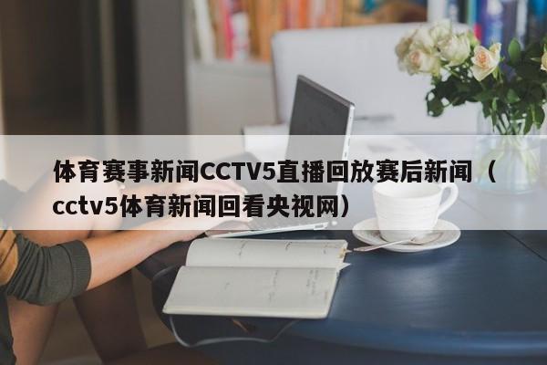 体育赛事新闻CCTV5直播回放赛后新闻（cctv5体育新闻回看央视网）