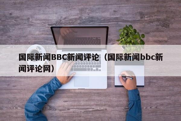 国际新闻BBC新闻评论（国际新闻bbc新闻评论网）