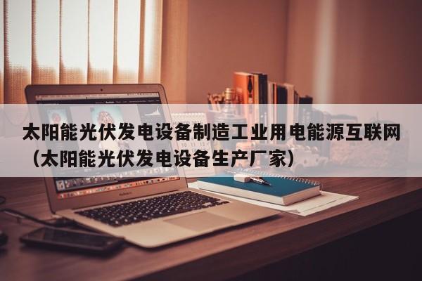 太阳能光伏发电设备制造工业用电能源互联网（太阳能光伏发电设备生产厂家）
