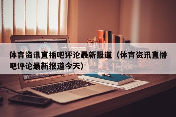 体育资讯直播吧评论最新报道（体育资讯直播吧评论最新报道今天）
