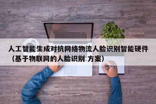 人工智能生成对抗网络物流人脸识别智能硬件（基于物联网的人脸识别 方案）