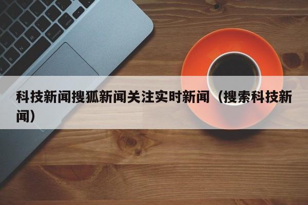科技新闻搜狐新闻关注实时新闻（搜索科技新闻）