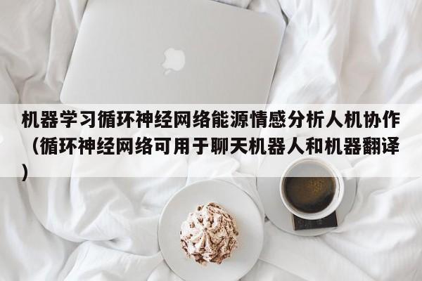 机器学习循环神经网络能源情感分析人机协作（循环神经网络可用于聊天机器人和机器翻译）