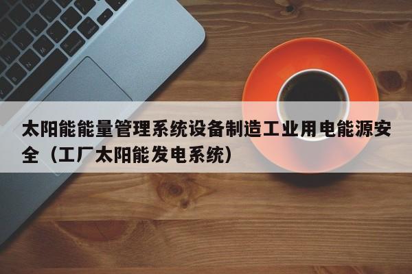 太阳能能量管理系统设备制造工业用电能源安全（工厂太阳能发电系统）
