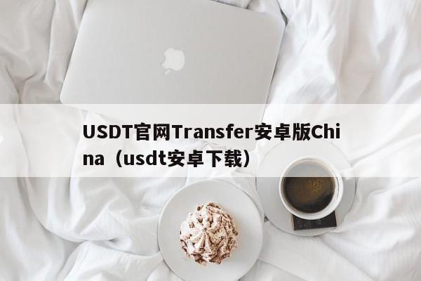 USDT官网Transfer安卓版China（usdt安卓下载）