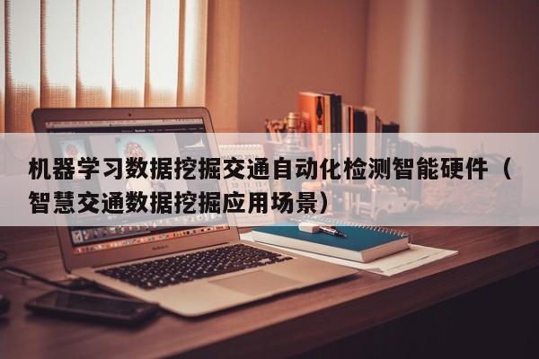 机器学习数据挖掘交通自动化检测智能硬件（智慧交通数据挖掘应用场景）