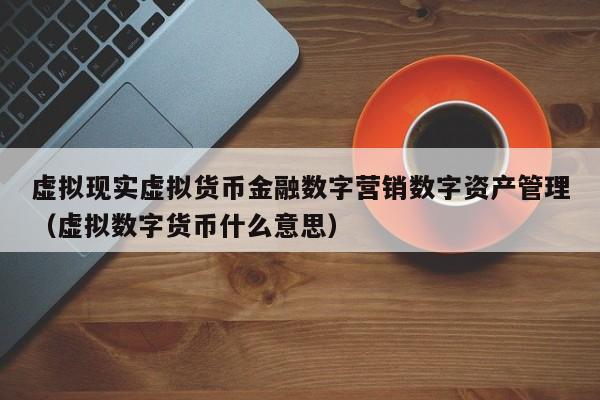 虚拟现实虚拟货币金融数字营销数字资产管理（虚拟数字货币什么意思）
