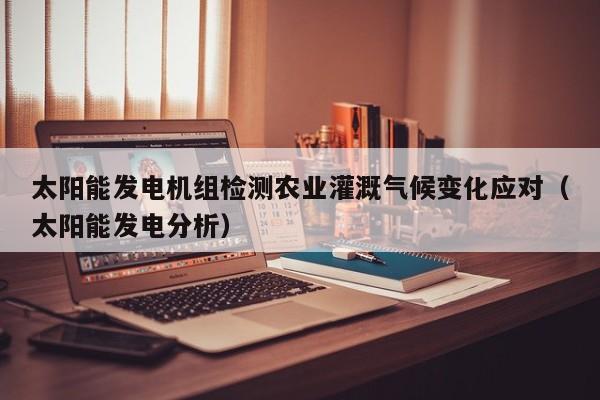 太阳能发电机组检测农业灌溉气候变化应对（太阳能发电分析）