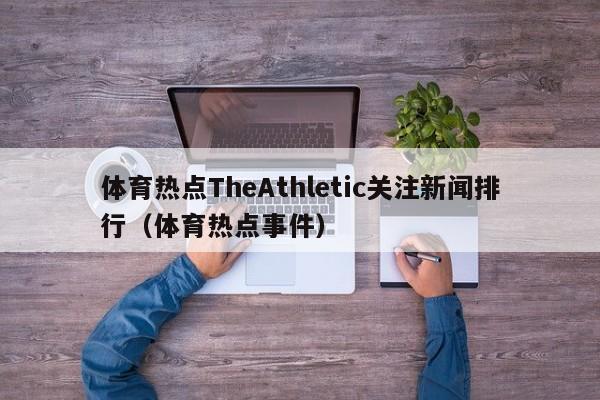 体育热点TheAthletic关注新闻排行（体育热点事件）