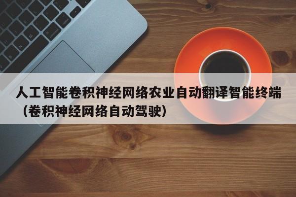 人工智能卷积神经网络农业自动翻译智能终端（卷积神经网络自动驾驶）