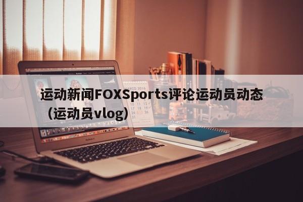 运动新闻FOXSports评论运动员动态（运动员vlog）
