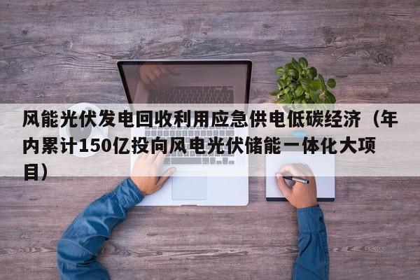 风能光伏发电回收利用应急供电低碳经济（年内累计150亿投向风电光伏储能一体化大项目）